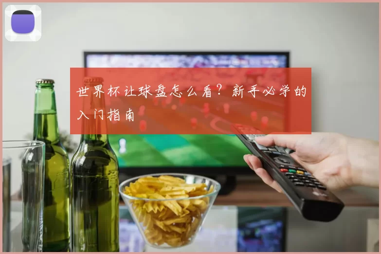 世界杯让球盘怎么看？新手必学的入门指南