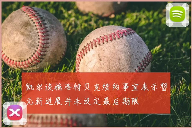 凯尔谈施洛特贝克续约事宜表示暂无新进展并未设定最后期限