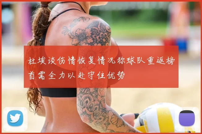 杜埃谈伤情恢复情况称球队重返榜首需全力以赴守住优势