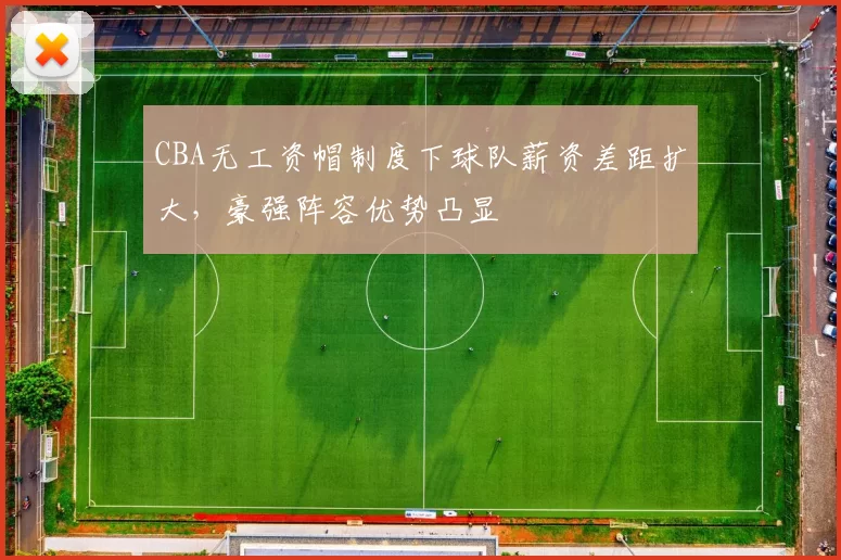 CBA无工资帽制度下球队薪资差距扩大,豪强阵容优势凸显