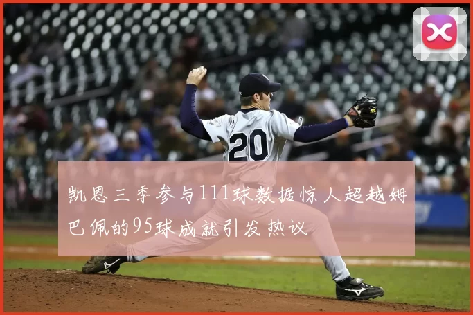 凯恩三季参与111球数据惊人超越姆巴佩的95球成就引发热议