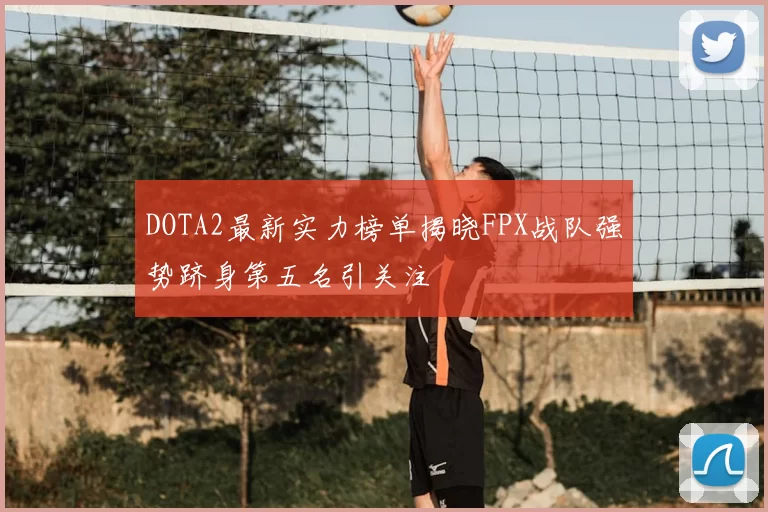 DOTA2最新实力榜单揭晓FPX战队强势跻身第五名引关注
