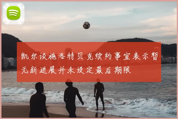 凯尔谈施洛特贝克续约事宜表示暂无新进展并未设定最后期限