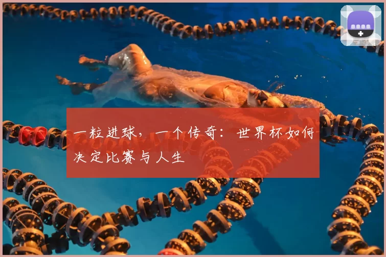 一粒进球,一个传奇:世界杯如何决定比赛与人生