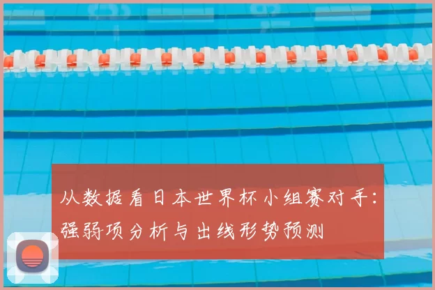 从数据看日本世界杯小组赛对手:强弱项分析与出线形势预测