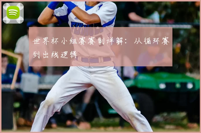 世界杯小组赛赛制详解：从循环赛到出线逻辑
