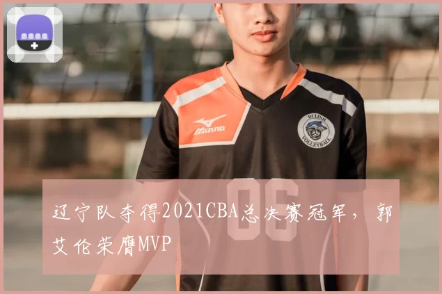辽宁队夺得2021CBA总决赛冠军,郭艾伦荣膺MVP