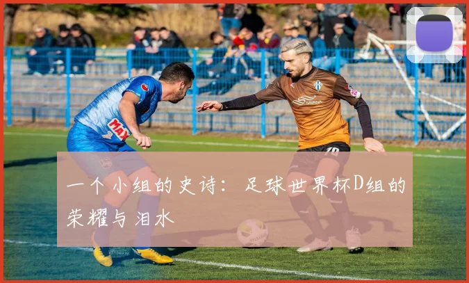 一个小组的史诗:足球世界杯D组的荣耀与泪水