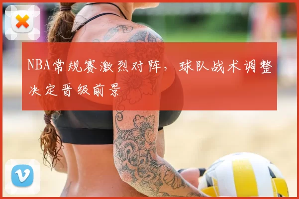 NBA常规赛激烈对阵,球队战术调整决定晋级前景