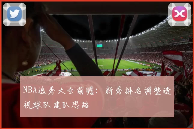 NBA选秀大会前瞻:新秀排名调整透视球队建队思路