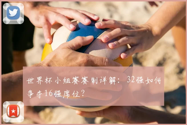 世界杯小组赛赛制详解:32强如何争夺16强席位?