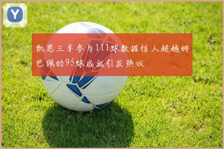 凯恩三季参与111球数据惊人超越姆巴佩的95球成就引发热议
