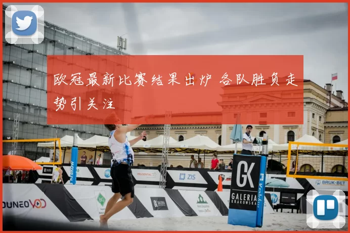 欧冠最新比赛结果出炉 各队胜负走势引关注