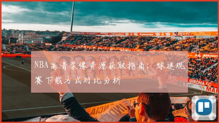 NBA高清录像资源获取指南:球迷观赛下载方式对比分析
