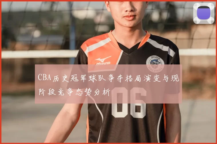 CBA历史冠军球队争夺格局演变与现阶段竞争态势分析