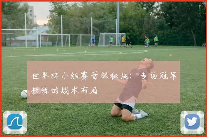 世界杯小组赛晋级秘诀:专访冠军教练的战术布局