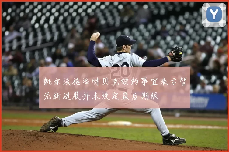 凯尔谈施洛特贝克续约事宜表示暂无新进展并未设定最后期限