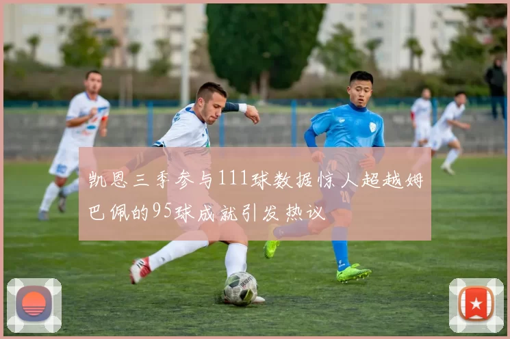 凯恩三季参与111球数据惊人超越姆巴佩的95球成就引发热议