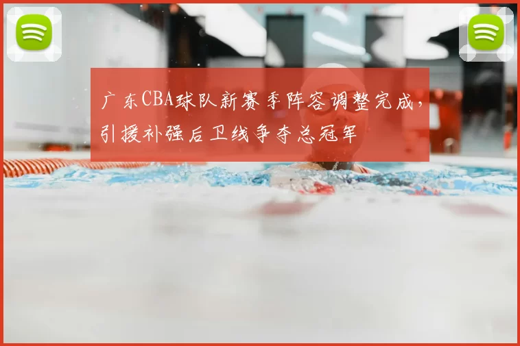 广东CBA球队新赛季阵容调整完成,引援补强后卫线争夺总冠军