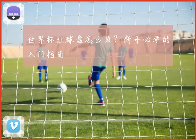 世界杯让球盘怎么看?新手必学的入门指南