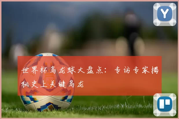 世界杯乌龙球大盘点：专访专家揭秘史上关键乌龙