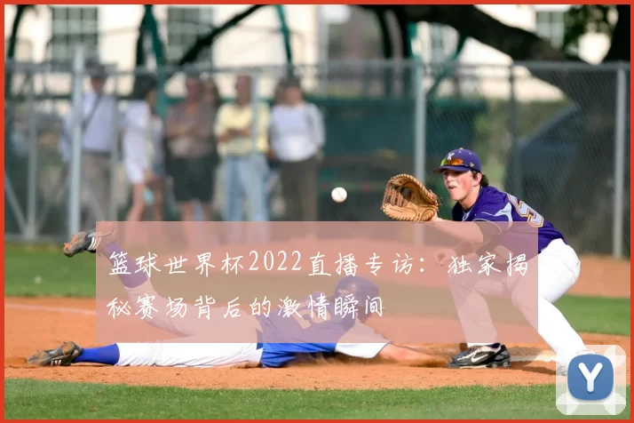 篮球世界杯2022直播专访:独家揭秘赛场背后的激情瞬间