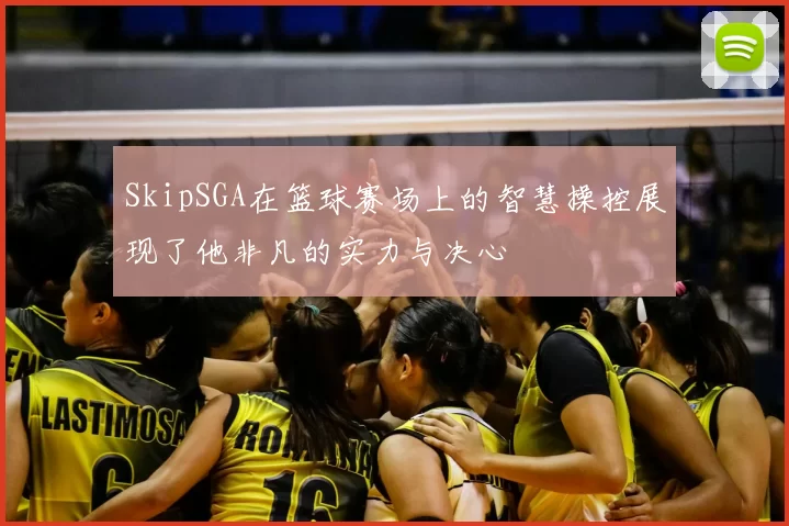 SkipSGA在篮球赛场上的智慧操控展现了他非凡的实力与决心