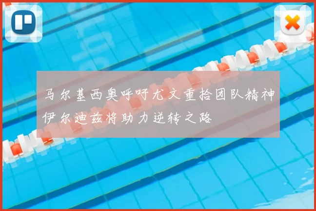 马尔基西奥呼吁尤文重拾团队精神伊尔迪兹将助力逆转之路