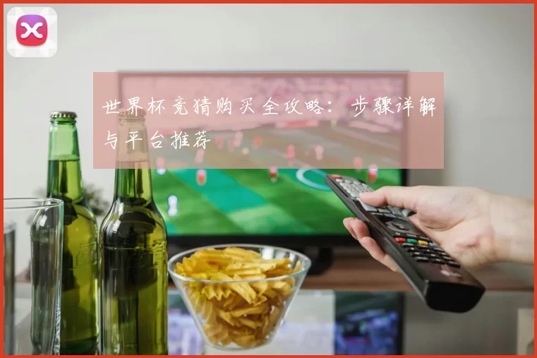 世界杯竞猜购买全攻略:步骤详解与平台推荐