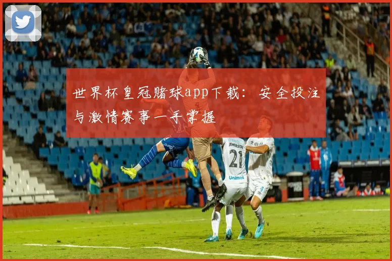 世界杯皇冠赌球app下载：安全投注与激情赛事一手掌握