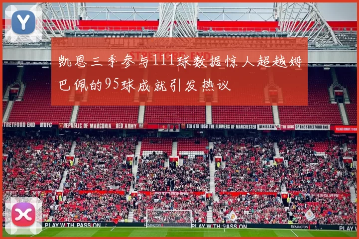 凯恩三季参与111球数据惊人超越姆巴佩的95球成就引发热议