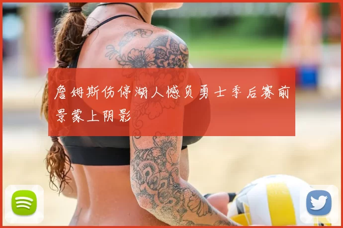 詹姆斯伤停湖人憾负勇士季后赛前景蒙上阴影