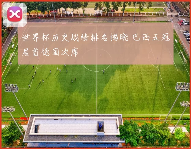 世界杯历史战绩排名揭晓 巴西五冠居首德国次席