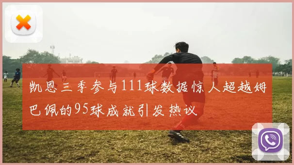 凯恩三季参与111球数据惊人超越姆巴佩的95球成就引发热议