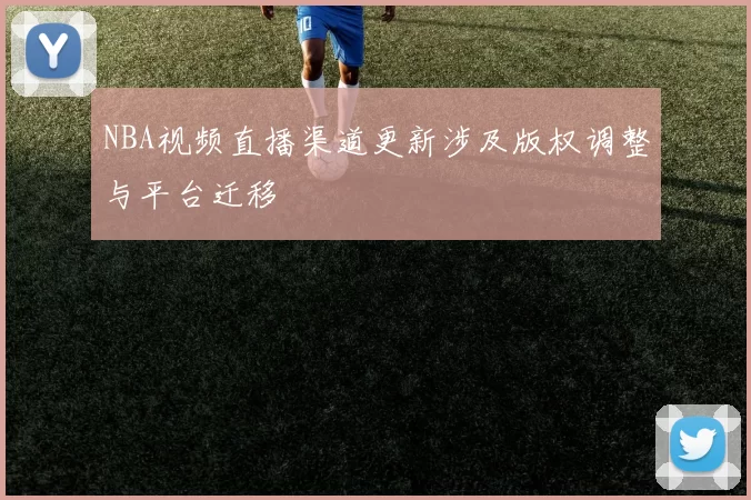 NBA视频直播渠道更新涉及版权调整与平台迁移