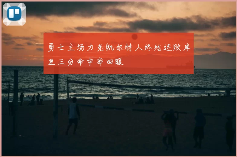 勇士主场力克凯尔特人终结连败库里三分命中率回暖