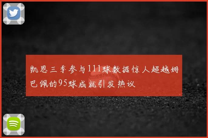 凯恩三季参与111球数据惊人超越姆巴佩的95球成就引发热议