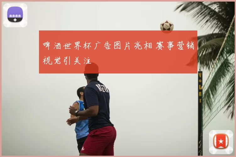 啤酒世界杯广告图片亮相 赛事营销视觉引关注