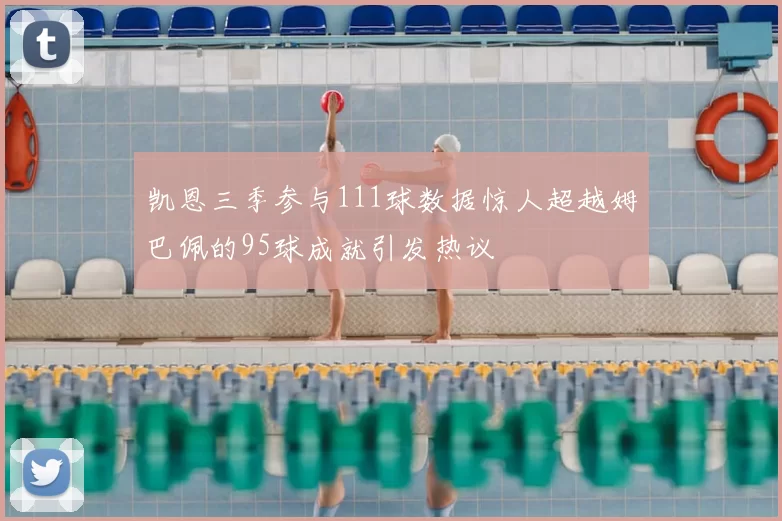 凯恩三季参与111球数据惊人超越姆巴佩的95球成就引发热议