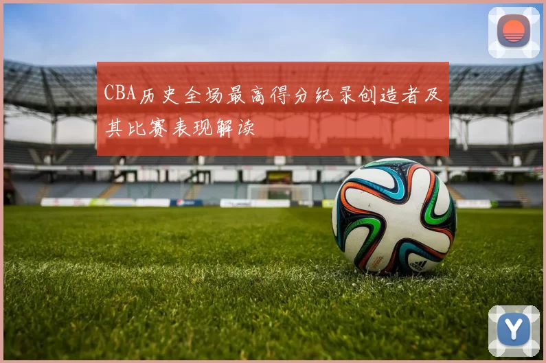 CBA历史全场最高得分纪录创造者及其比赛表现解读