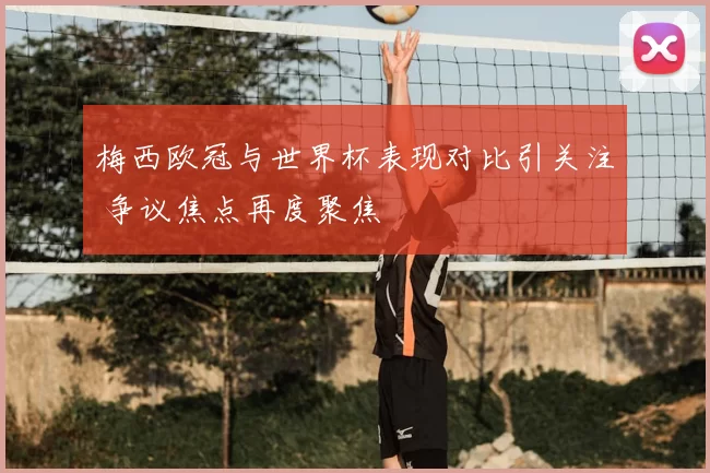 梅西欧冠与世界杯表现对比引关注 争议焦点再度聚焦