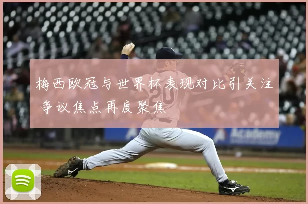 梅西欧冠与世界杯表现对比引关注 争议焦点再度聚焦